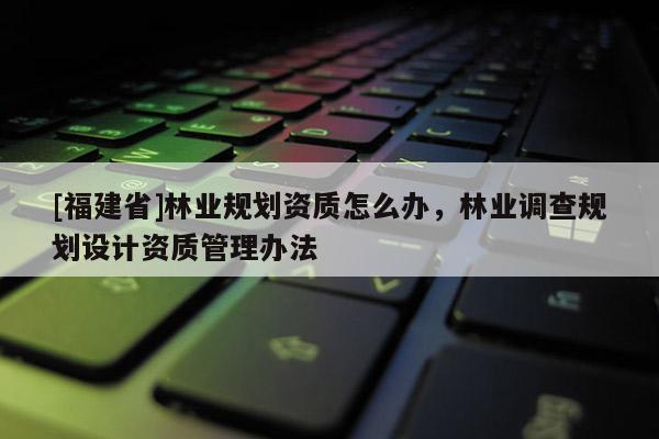 [福建省]林業規劃資質怎么辦，林業調查規劃設計資質管理辦法