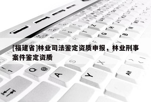 [福建省]林業(yè)司法鑒定資質(zhì)申報(bào)，林業(yè)刑事案件鑒定資質(zhì)