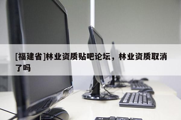 [福建省]林業資質貼吧論壇，林業資質取消了嗎