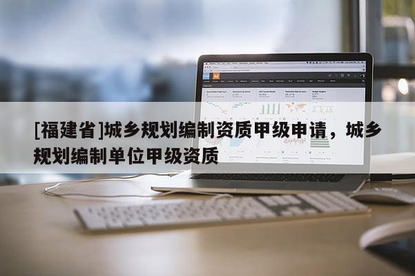 [福建省]城鄉規劃編制資質甲級申請，城鄉規劃編制單位甲級資質