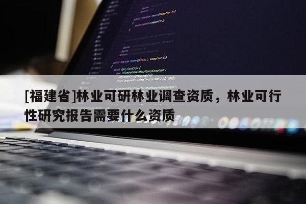 [福建省]林業可研林業調查資質，林業可行性研究報告需要什么資質