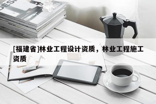 [福建省]林業工程設計資質，林業工程施工資質