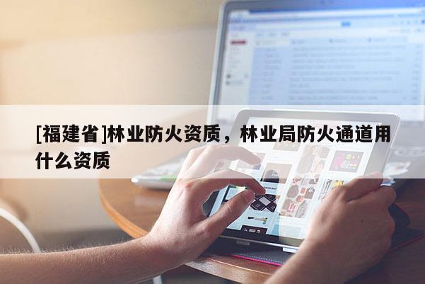 [福建省]林業防火資質，林業局防火通道用什么資質