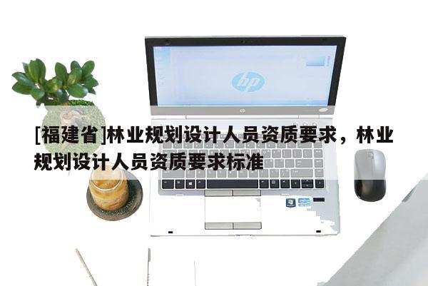 [福建省]林業規劃設計人員資質要求，林業規劃設計人員資質要求標準