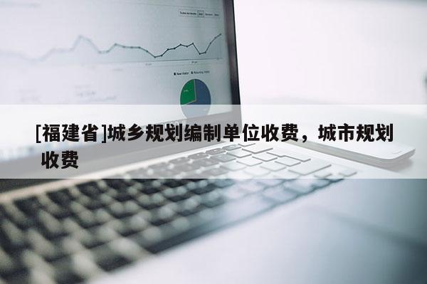 [福建省]城鄉規劃編制單位收費，城市規劃 收費