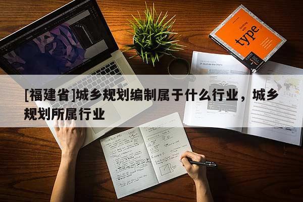 [福建省]城鄉(xiāng)規(guī)劃編制屬于什么行業(yè)，城鄉(xiāng)規(guī)劃所屬行業(yè)