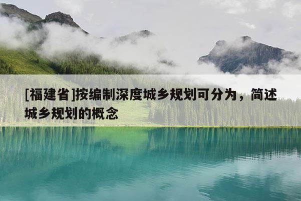 [福建省]按編制深度城鄉規劃可分為，簡述城鄉規劃的概念
