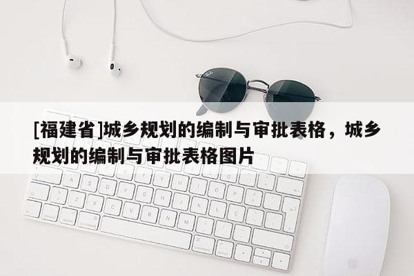 [福建省]城鄉規劃的編制與審批表格，城鄉規劃的編制與審批表格圖片