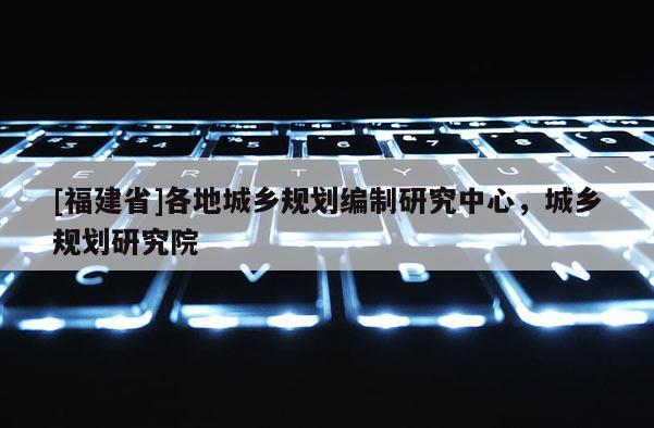 [福建省]各地城鄉(xiāng)規(guī)劃編制研究中心，城鄉(xiāng)規(guī)劃研究院