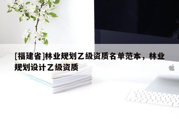 [福建省]林業規劃乙級資質名單范本，林業規劃設計乙級資質