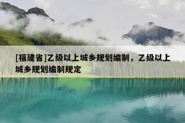 [福建省]乙級以上城鄉規劃編制，乙級以上城鄉規劃編制規定