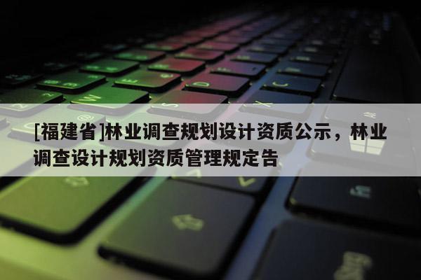 [福建省]林業(yè)調查規(guī)劃設計資質公示，林業(yè)調查設計規(guī)劃資質管理規(guī)定告