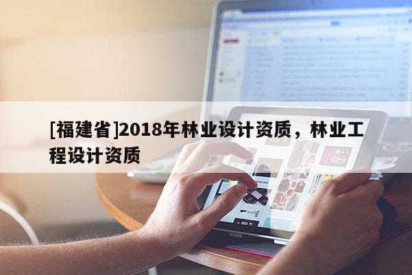 [福建省]2018年林業(yè)設(shè)計(jì)資質(zhì)，林業(yè)工程設(shè)計(jì)資質(zhì)