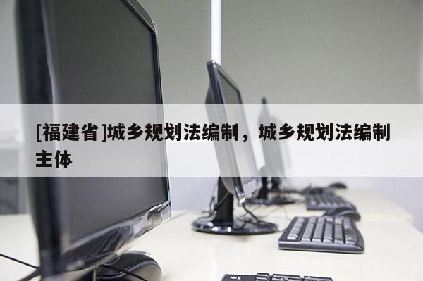 [福建省]城鄉規劃法編制，城鄉規劃法編制主體