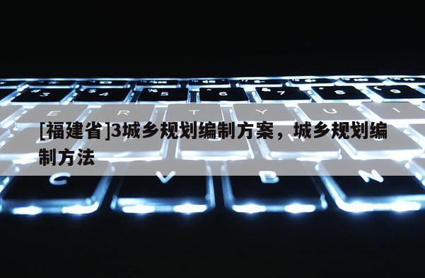 [福建省]3城鄉規劃編制方案，城鄉規劃編制方法