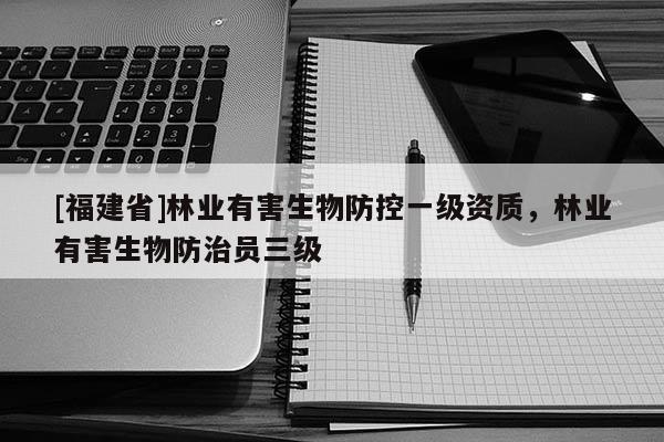 [福建省]林業有害生物防控一級資質，林業有害生物防治員三級