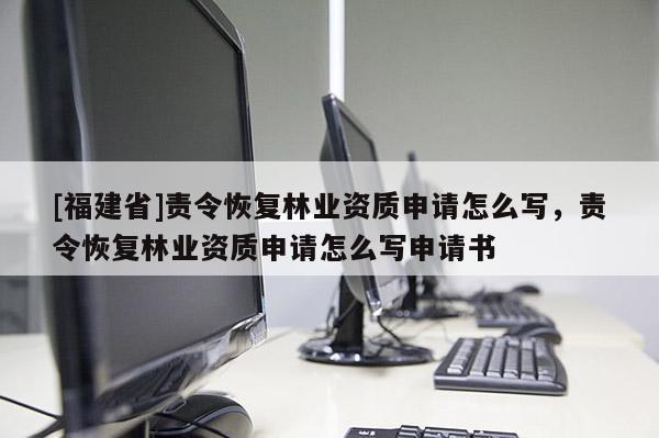 [福建省]責令恢復林業資質申請怎么寫，責令恢復林業資質申請怎么寫申請書