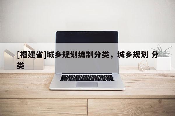[福建省]城鄉規劃編制分類，城鄉規劃 分類