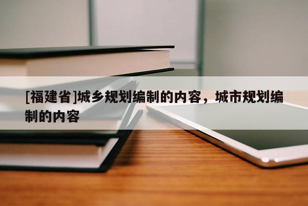 [福建省]城鄉規劃編制的內容，城市規劃編制的內容