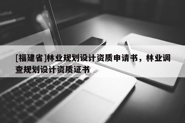 [福建省]林業(yè)規(guī)劃設(shè)計(jì)資質(zhì)申請(qǐng)書，林業(yè)調(diào)查規(guī)劃設(shè)計(jì)資質(zhì)證書