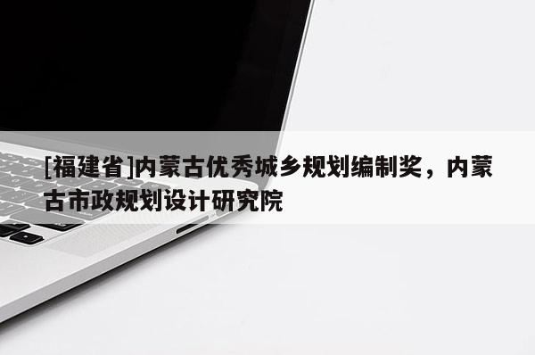 [福建省]內蒙古優秀城鄉規劃編制獎，內蒙古市政規劃設計研究院