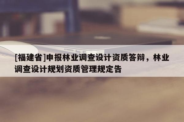 [福建省]申報(bào)林業(yè)調(diào)查設(shè)計(jì)資質(zhì)答辯，林業(yè)調(diào)查設(shè)計(jì)規(guī)劃資質(zhì)管理規(guī)定告