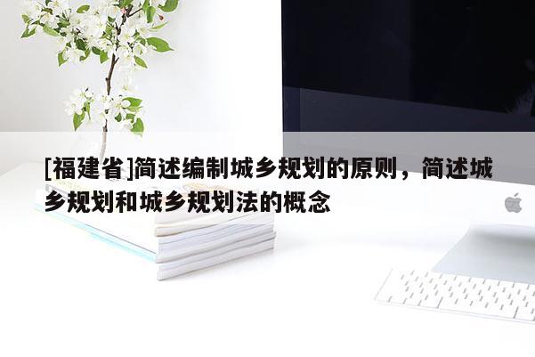 [福建省]簡述編制城鄉規劃的原則，簡述城鄉規劃和城鄉規劃法的概念