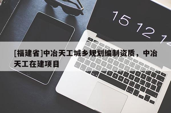 [福建省]中冶天工城鄉規劃編制資質，中冶天工在建項目