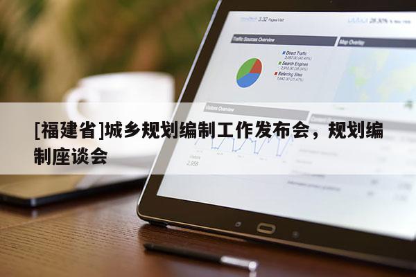 [福建省]城鄉規劃編制工作發布會，規劃編制座談會