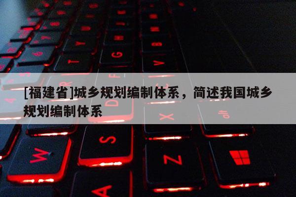 [福建省]城鄉(xiāng)規(guī)劃編制體系，簡(jiǎn)述我國(guó)城鄉(xiāng)規(guī)劃編制體系