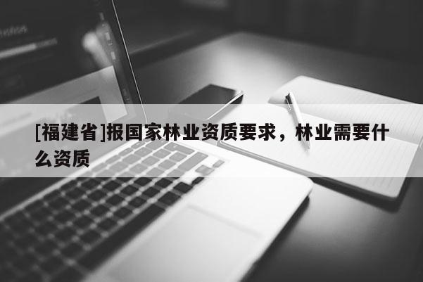 [福建省]報(bào)國(guó)家林業(yè)資質(zhì)要求，林業(yè)需要什么資質(zhì)