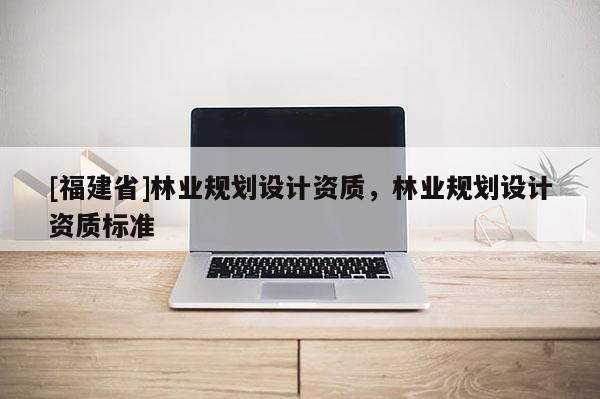 [福建省]林業規劃設計資質，林業規劃設計資質標準