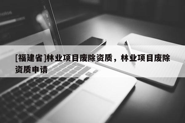 [福建省]林業項目廢除資質，林業項目廢除資質申請