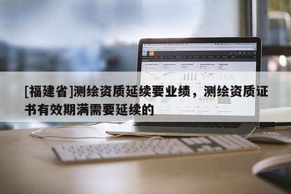 [福建省]測繪資質延續要業績，測繪資質證書有效期滿需要延續的