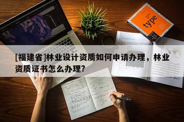 [福建省]林業設計資質如何申請辦理，林業資質證書怎么辦理?