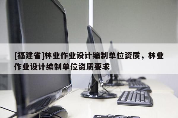 [福建省]林業作業設計編制單位資質，林業作業設計編制單位資質要求