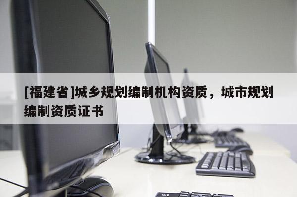 [福建省]城鄉規劃編制機構資質，城市規劃編制資質證書