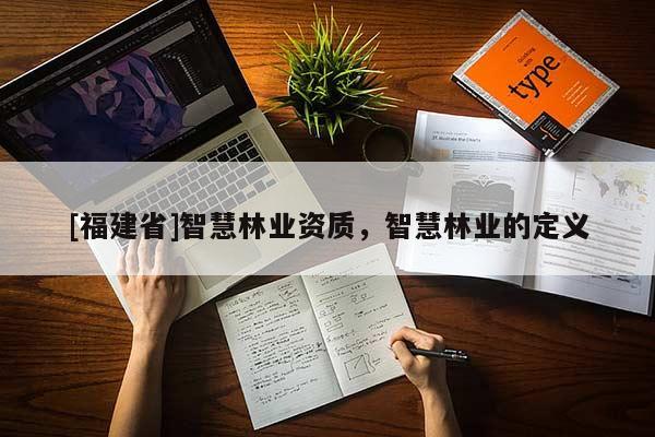 [福建省]智慧林業(yè)資質(zhì)，智慧林業(yè)的定義