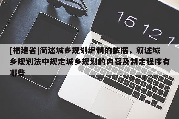 [福建省]簡述城鄉(xiāng)規(guī)劃編制的依據(jù)，敘述城鄉(xiāng)規(guī)劃法中規(guī)定城鄉(xiāng)規(guī)劃的內(nèi)容及制定程序有哪些