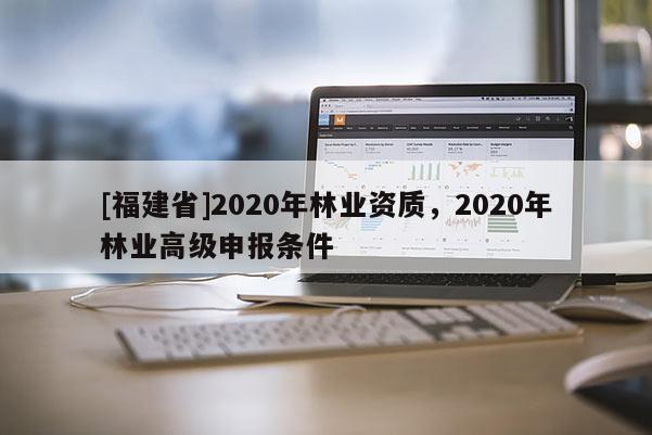 [福建省]2020年林業資質，2020年林業高級申報條件
