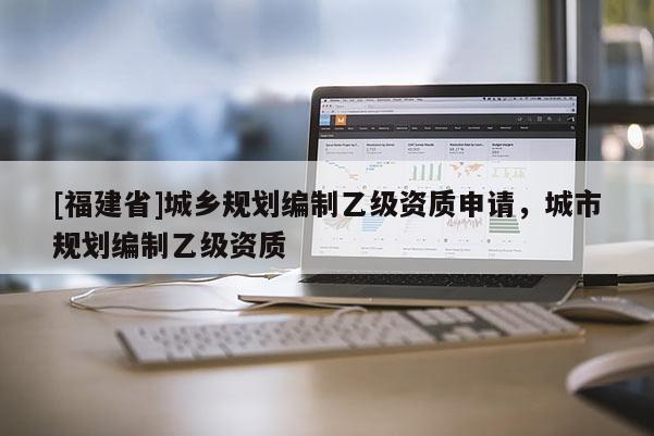 [福建省]城鄉規劃編制乙級資質申請，城市規劃編制乙級資質