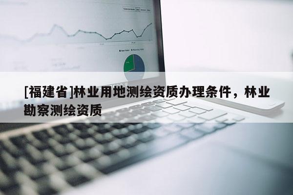 [福建省]林業(yè)用地測(cè)繪資質(zhì)辦理?xiàng)l件，林業(yè)勘察測(cè)繪資質(zhì)