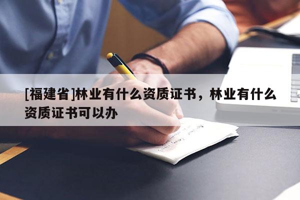 [福建省]林業有什么資質證書，林業有什么資質證書可以辦