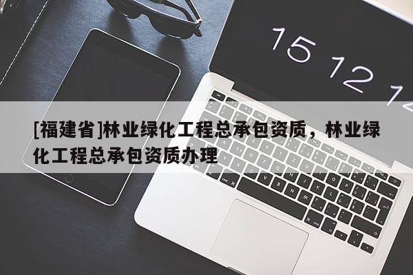 [福建省]林業(yè)綠化工程總承包資質(zhì)，林業(yè)綠化工程總承包資質(zhì)辦理