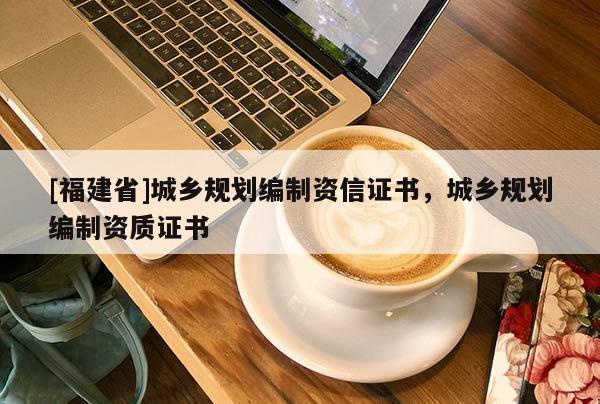 [福建省]城鄉(xiāng)規(guī)劃編制資信證書(shū)，城鄉(xiāng)規(guī)劃編制資質(zhì)證書(shū)