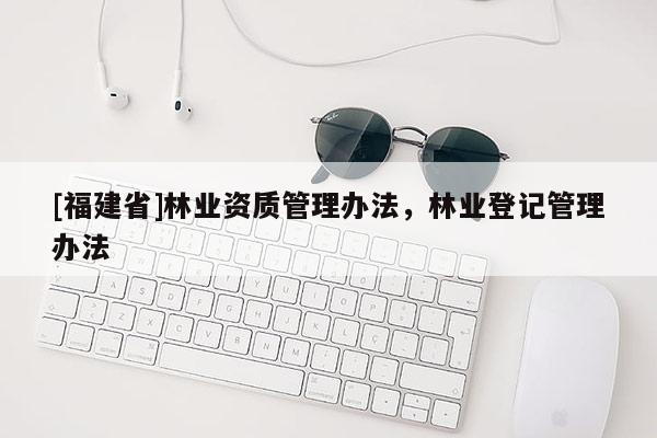 [福建省]林業資質管理辦法，林業登記管理辦法