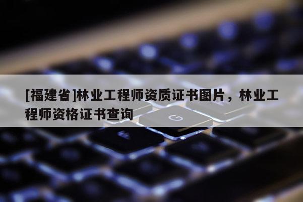 [福建省]林業工程師資質證書圖片，林業工程師資格證書查詢