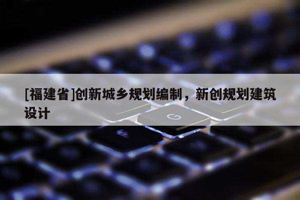 [福建省]創(chuàng)新城鄉(xiāng)規(guī)劃編制，新創(chuàng)規(guī)劃建筑設計