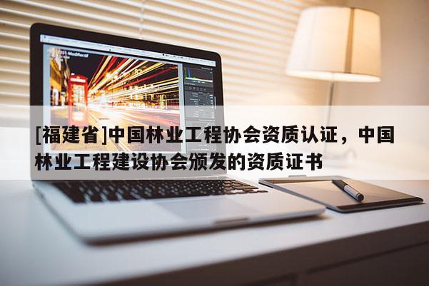 [福建省]中國林業工程協會資質認證，中國林業工程建設協會頒發的資質證書