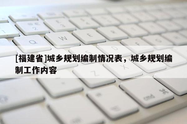 [福建省]城鄉規劃編制情況表，城鄉規劃編制工作內容